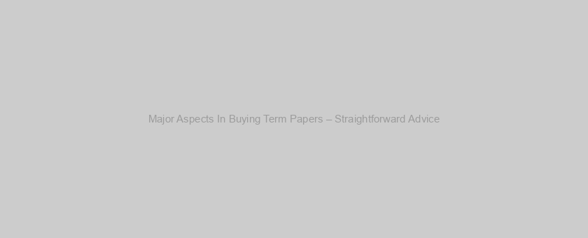 Major Aspects In Buying Term Papers – Straightforward Advice